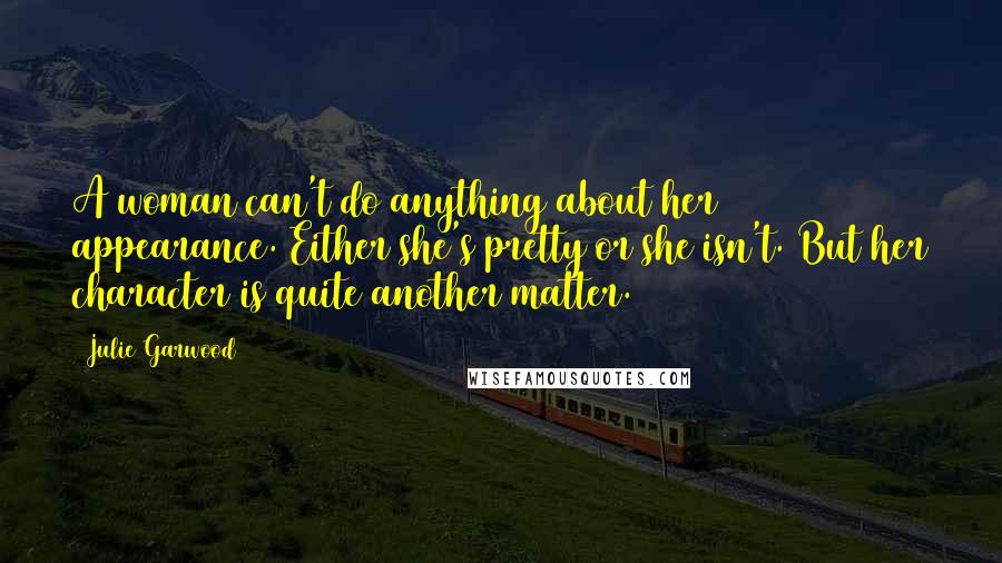 Julie Garwood Quotes: A woman can't do anything about her appearance. Either she's pretty or she isn't. But her character is quite another matter.