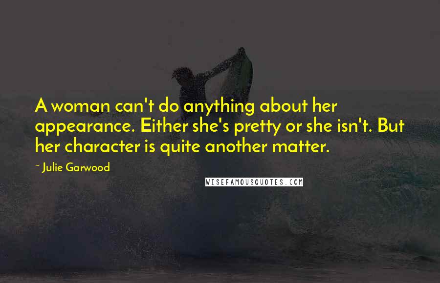 Julie Garwood Quotes: A woman can't do anything about her appearance. Either she's pretty or she isn't. But her character is quite another matter.