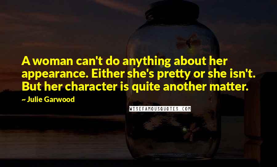 Julie Garwood Quotes: A woman can't do anything about her appearance. Either she's pretty or she isn't. But her character is quite another matter.