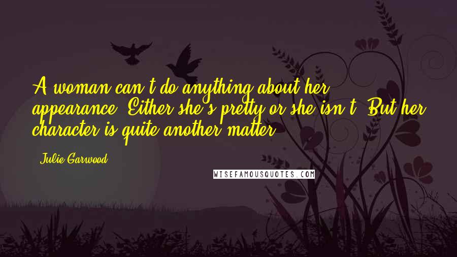 Julie Garwood Quotes: A woman can't do anything about her appearance. Either she's pretty or she isn't. But her character is quite another matter.