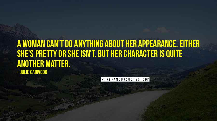 Julie Garwood Quotes: A woman can't do anything about her appearance. Either she's pretty or she isn't. But her character is quite another matter.