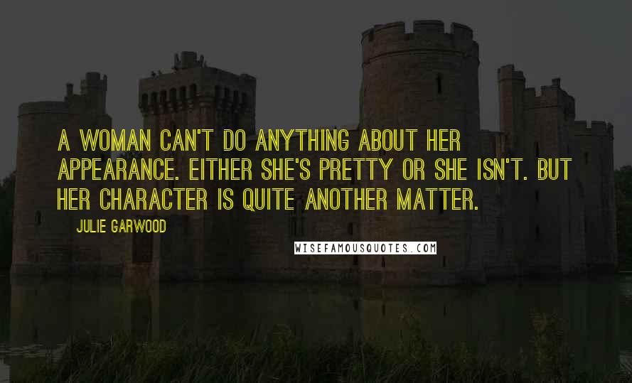 Julie Garwood Quotes: A woman can't do anything about her appearance. Either she's pretty or she isn't. But her character is quite another matter.