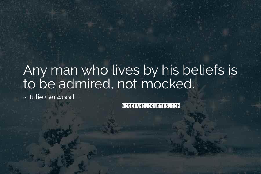 Julie Garwood Quotes: Any man who lives by his beliefs is to be admired, not mocked.