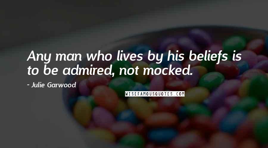 Julie Garwood Quotes: Any man who lives by his beliefs is to be admired, not mocked.