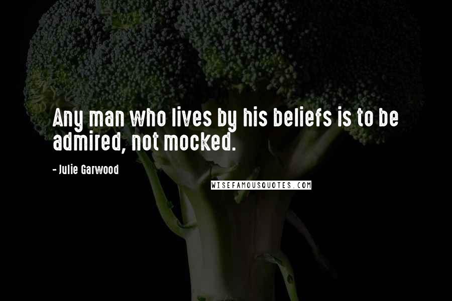 Julie Garwood Quotes: Any man who lives by his beliefs is to be admired, not mocked.
