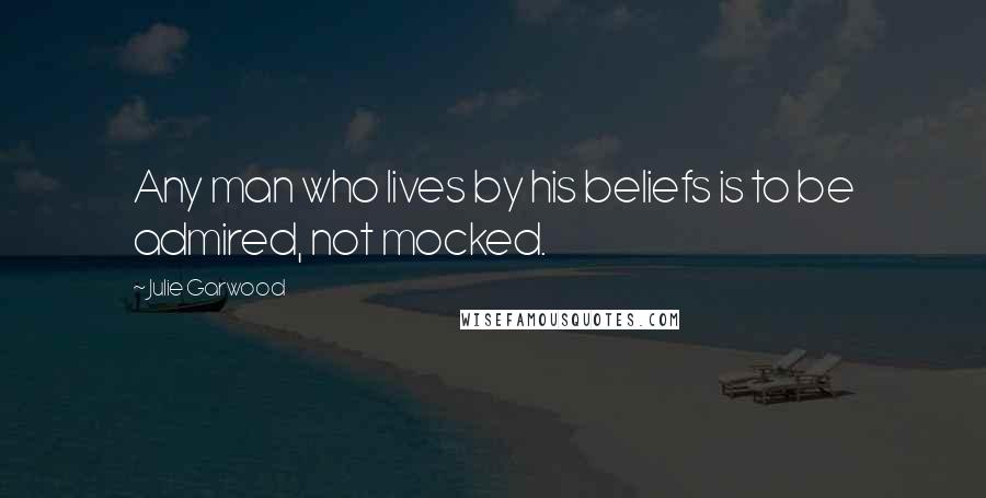 Julie Garwood Quotes: Any man who lives by his beliefs is to be admired, not mocked.