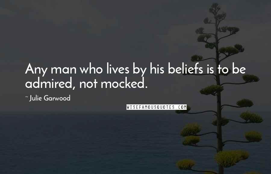 Julie Garwood Quotes: Any man who lives by his beliefs is to be admired, not mocked.