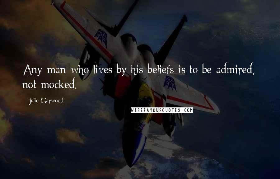 Julie Garwood Quotes: Any man who lives by his beliefs is to be admired, not mocked.