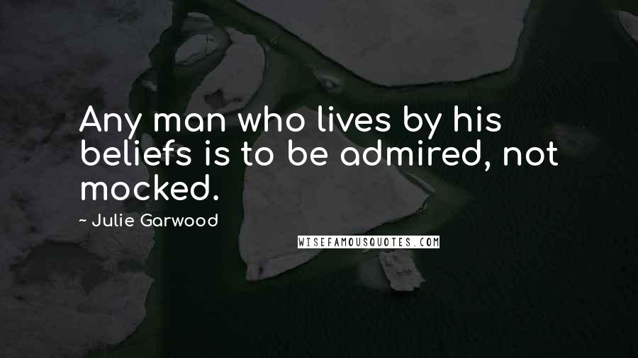 Julie Garwood Quotes: Any man who lives by his beliefs is to be admired, not mocked.