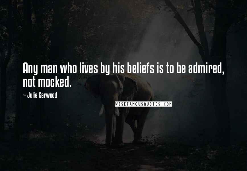 Julie Garwood Quotes: Any man who lives by his beliefs is to be admired, not mocked.