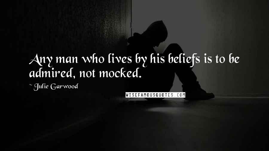 Julie Garwood Quotes: Any man who lives by his beliefs is to be admired, not mocked.