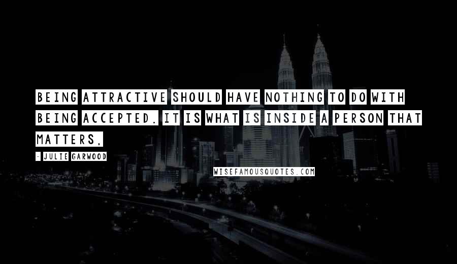 Julie Garwood Quotes: Being attractive should have nothing to do with being accepted. It is what is inside a person that matters,