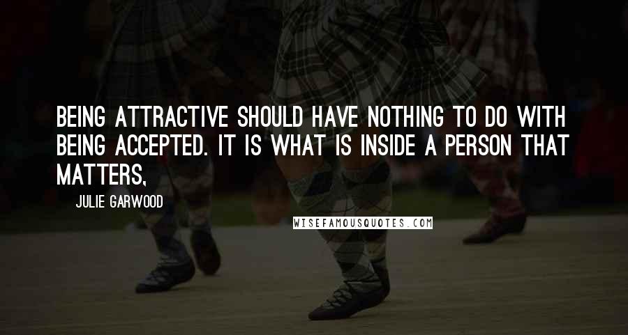 Julie Garwood Quotes: Being attractive should have nothing to do with being accepted. It is what is inside a person that matters,