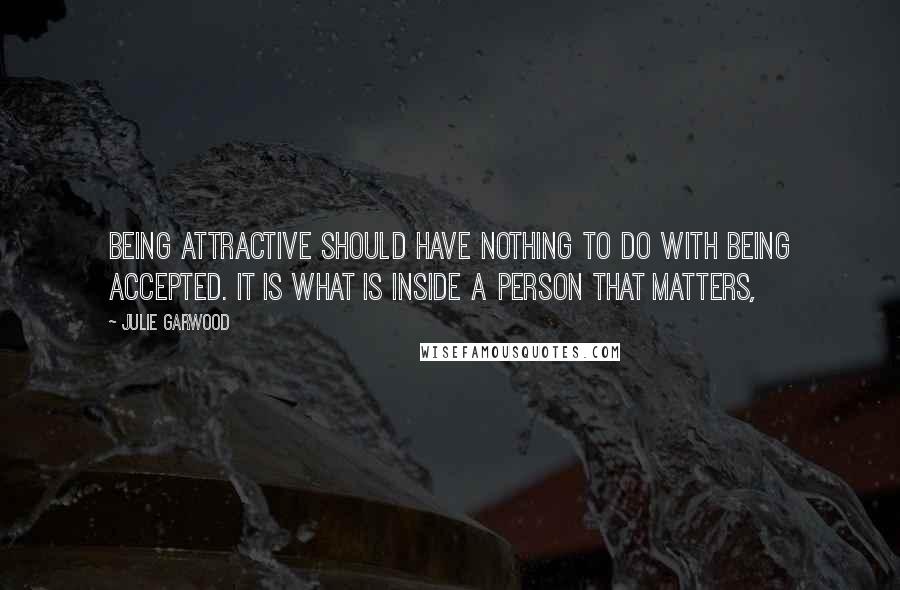 Julie Garwood Quotes: Being attractive should have nothing to do with being accepted. It is what is inside a person that matters,
