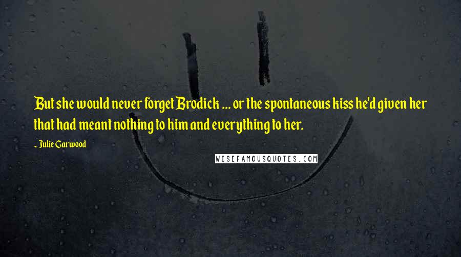 Julie Garwood Quotes: But she would never forget Brodick ... or the spontaneous kiss he'd given her that had meant nothing to him and everything to her.