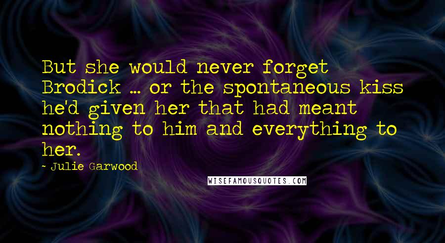 Julie Garwood Quotes: But she would never forget Brodick ... or the spontaneous kiss he'd given her that had meant nothing to him and everything to her.