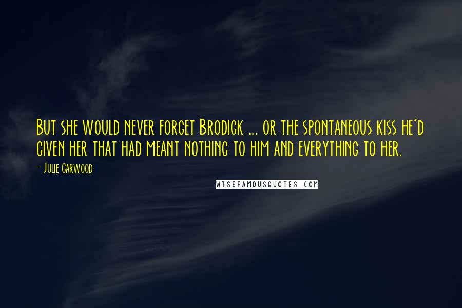 Julie Garwood Quotes: But she would never forget Brodick ... or the spontaneous kiss he'd given her that had meant nothing to him and everything to her.