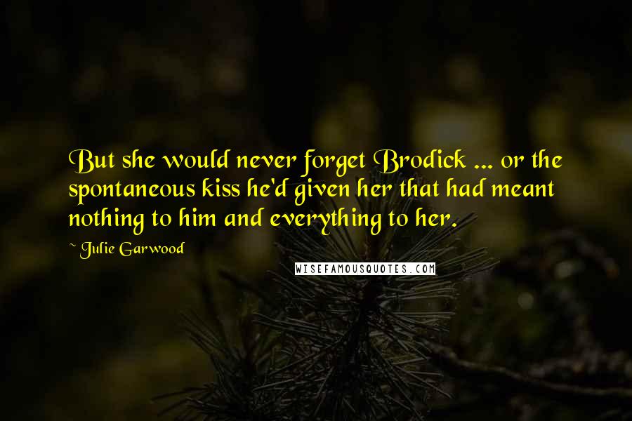 Julie Garwood Quotes: But she would never forget Brodick ... or the spontaneous kiss he'd given her that had meant nothing to him and everything to her.