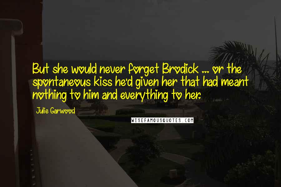 Julie Garwood Quotes: But she would never forget Brodick ... or the spontaneous kiss he'd given her that had meant nothing to him and everything to her.