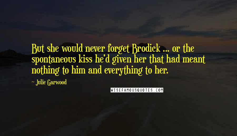 Julie Garwood Quotes: But she would never forget Brodick ... or the spontaneous kiss he'd given her that had meant nothing to him and everything to her.