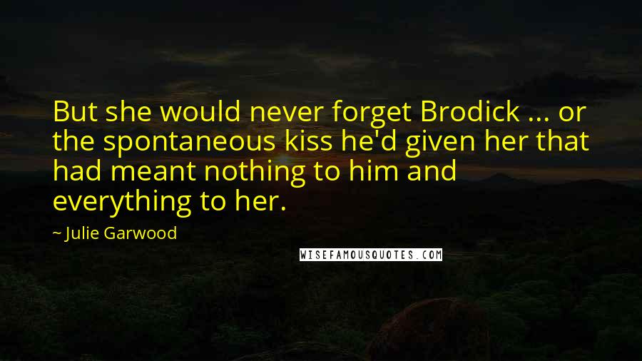 Julie Garwood Quotes: But she would never forget Brodick ... or the spontaneous kiss he'd given her that had meant nothing to him and everything to her.