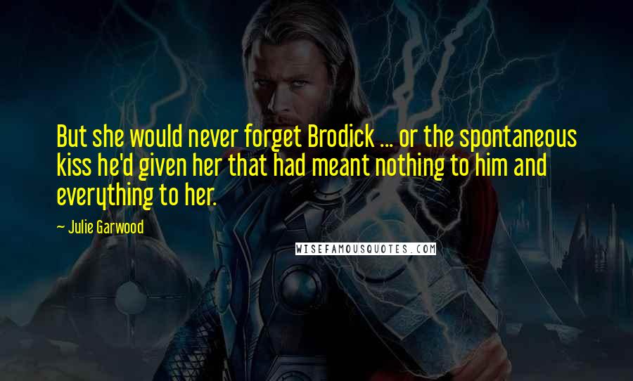 Julie Garwood Quotes: But she would never forget Brodick ... or the spontaneous kiss he'd given her that had meant nothing to him and everything to her.