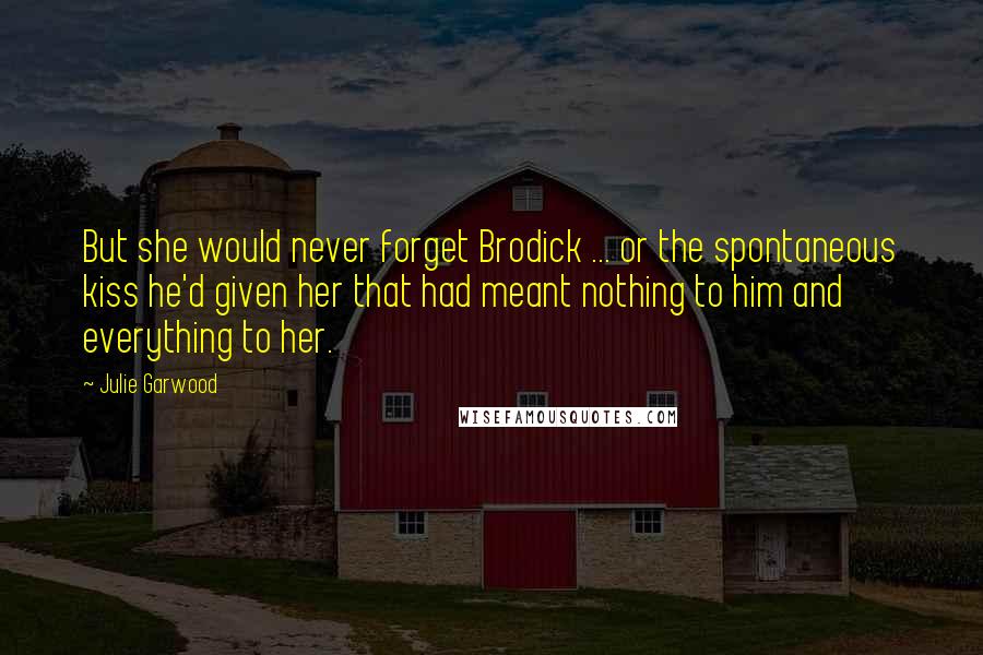 Julie Garwood Quotes: But she would never forget Brodick ... or the spontaneous kiss he'd given her that had meant nothing to him and everything to her.