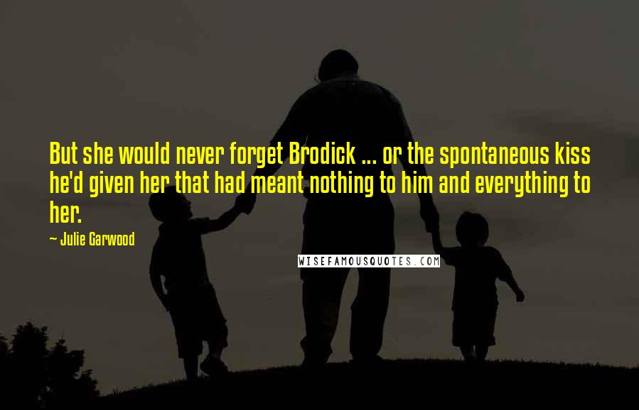 Julie Garwood Quotes: But she would never forget Brodick ... or the spontaneous kiss he'd given her that had meant nothing to him and everything to her.