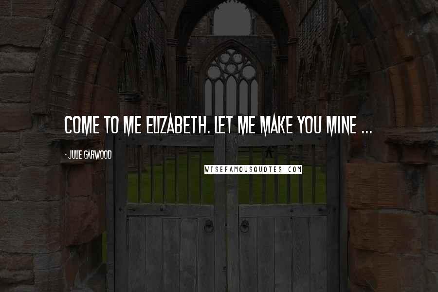 Julie Garwood Quotes: Come to me Elizabeth. Let me make you mine ...