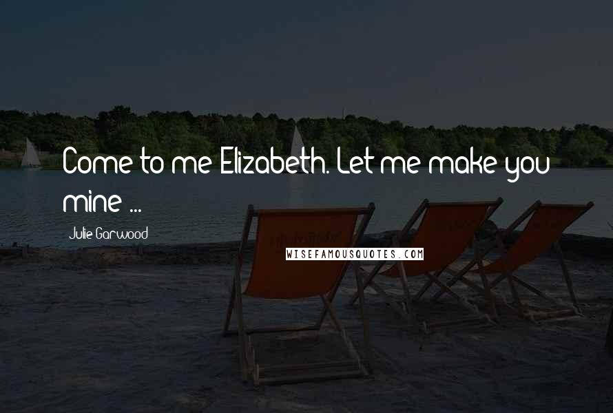 Julie Garwood Quotes: Come to me Elizabeth. Let me make you mine ...