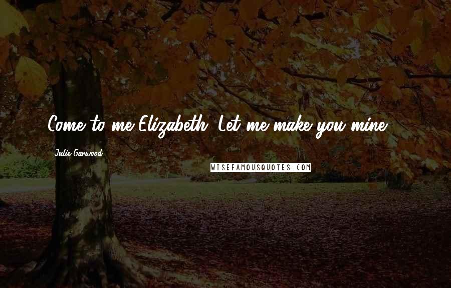 Julie Garwood Quotes: Come to me Elizabeth. Let me make you mine ...