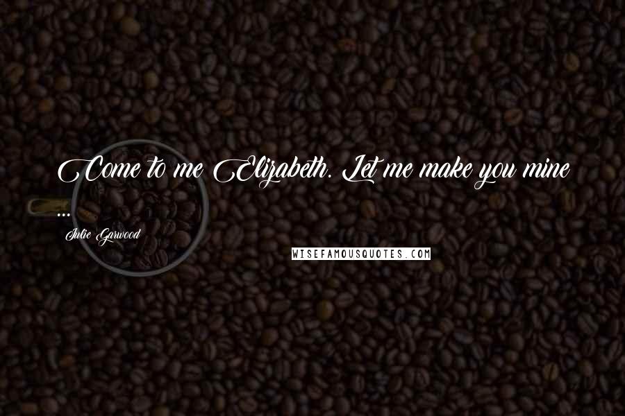 Julie Garwood Quotes: Come to me Elizabeth. Let me make you mine ...