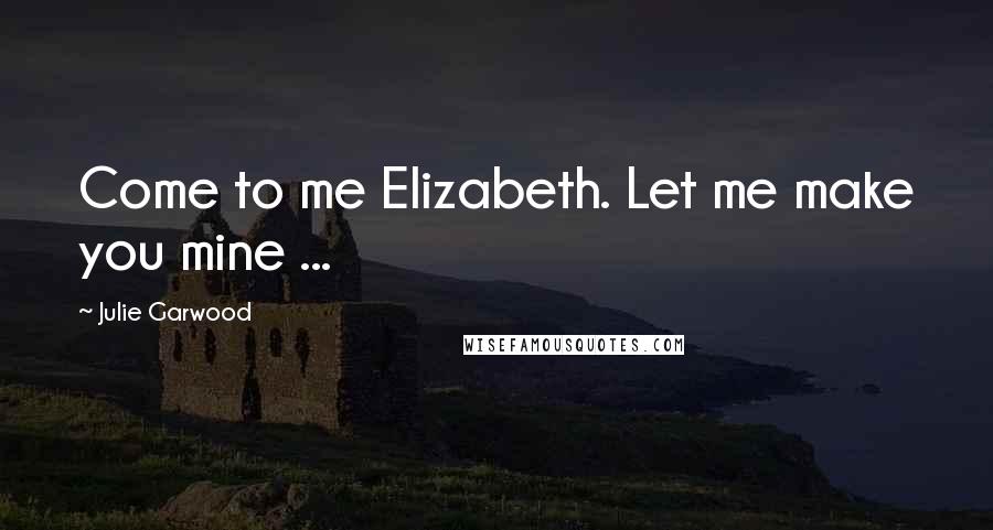 Julie Garwood Quotes: Come to me Elizabeth. Let me make you mine ...