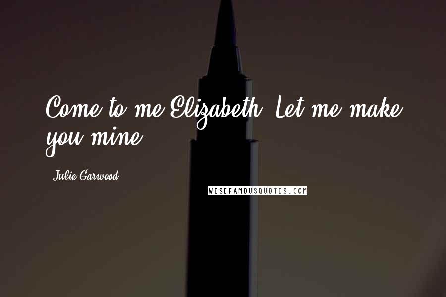 Julie Garwood Quotes: Come to me Elizabeth. Let me make you mine ...