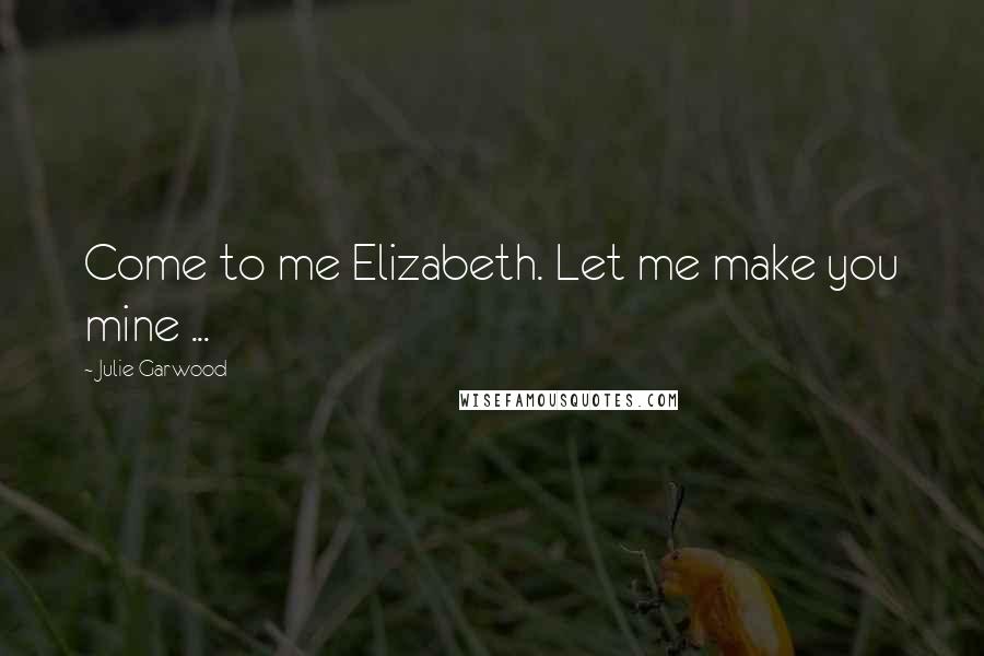 Julie Garwood Quotes: Come to me Elizabeth. Let me make you mine ...