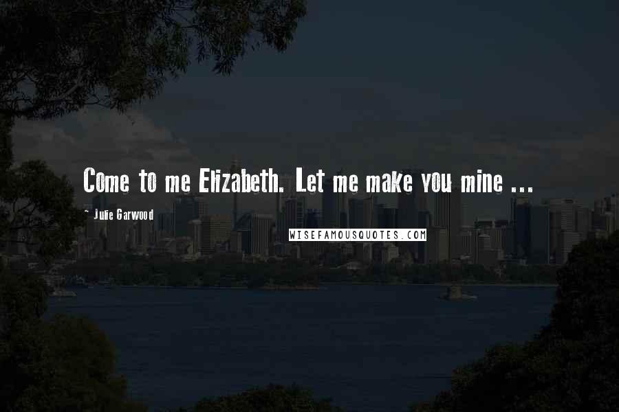 Julie Garwood Quotes: Come to me Elizabeth. Let me make you mine ...