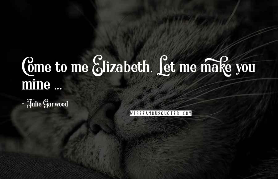 Julie Garwood Quotes: Come to me Elizabeth. Let me make you mine ...