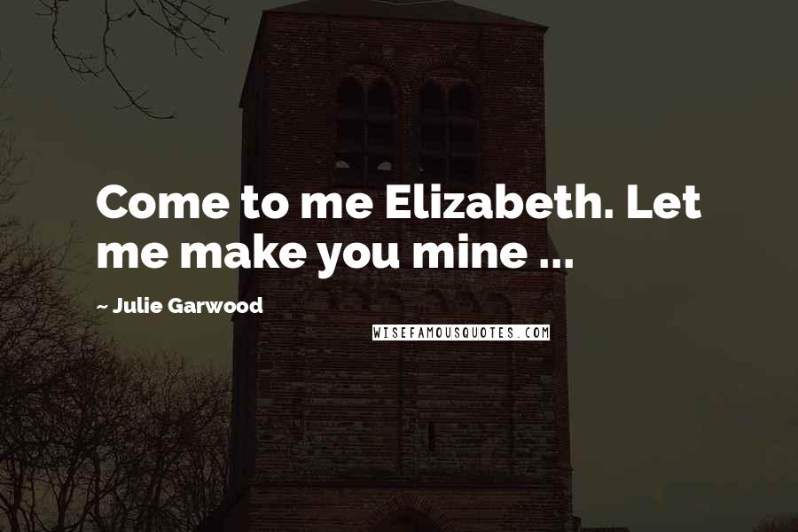 Julie Garwood Quotes: Come to me Elizabeth. Let me make you mine ...