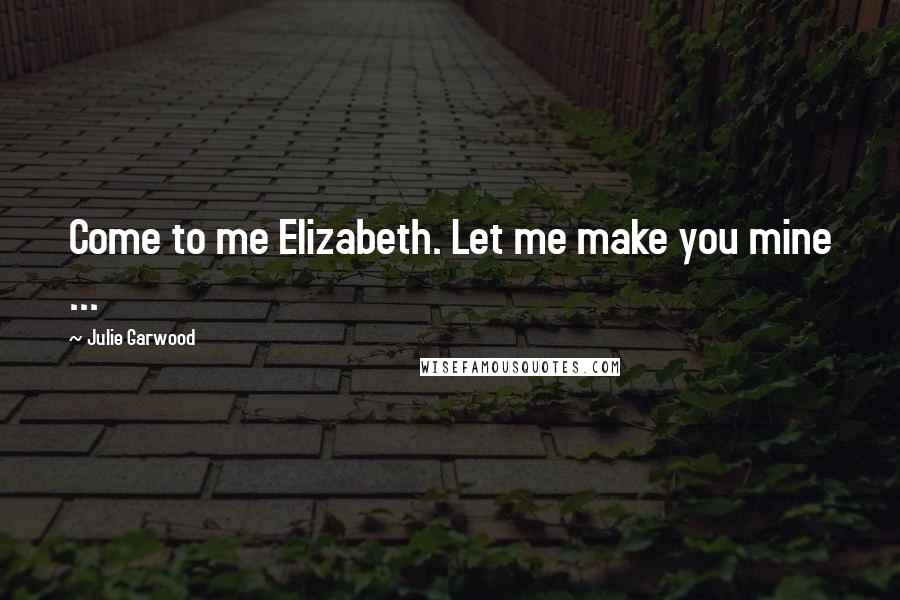 Julie Garwood Quotes: Come to me Elizabeth. Let me make you mine ...