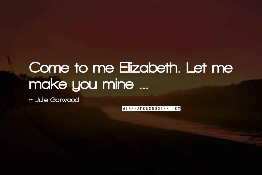 Julie Garwood Quotes: Come to me Elizabeth. Let me make you mine ...