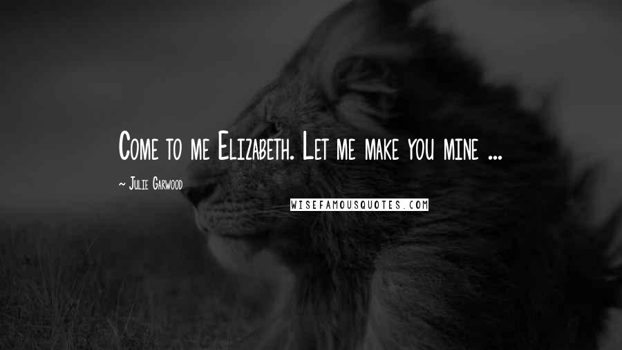 Julie Garwood Quotes: Come to me Elizabeth. Let me make you mine ...