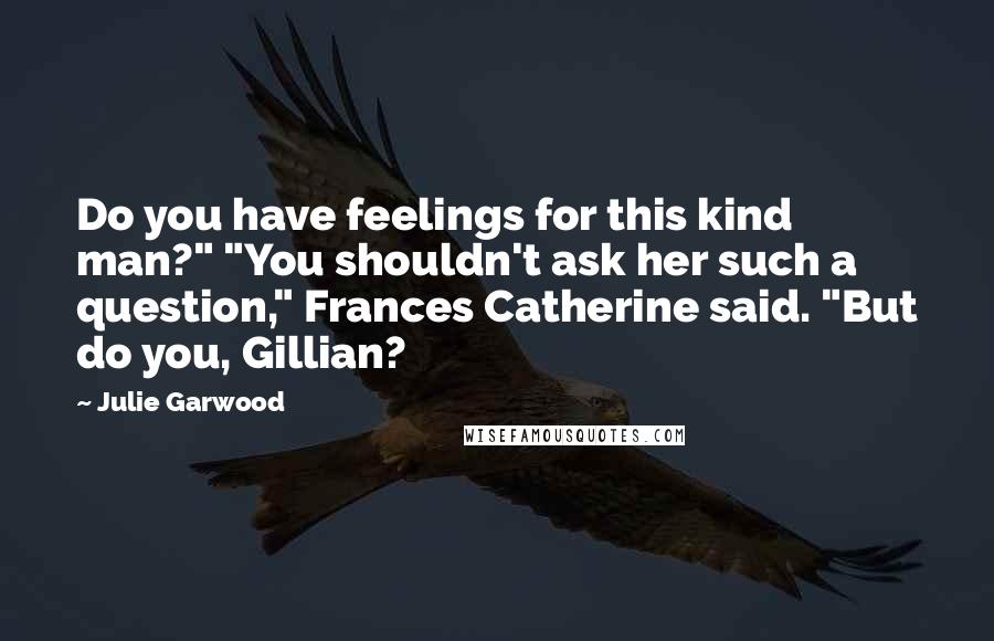 Julie Garwood Quotes: Do you have feelings for this kind man?" "You shouldn't ask her such a question," Frances Catherine said. "But do you, Gillian?