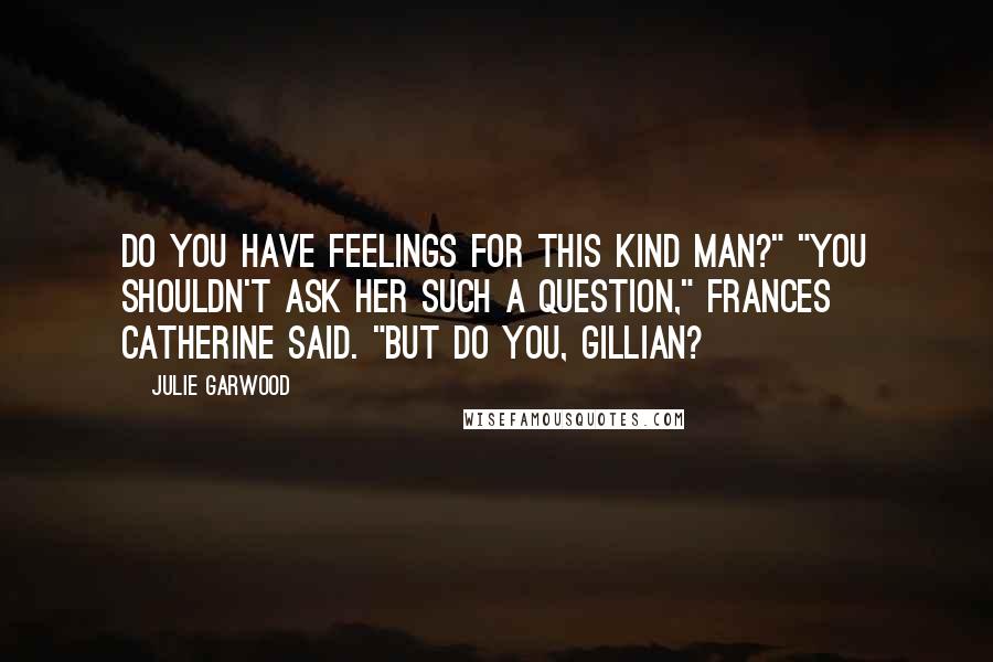 Julie Garwood Quotes: Do you have feelings for this kind man?" "You shouldn't ask her such a question," Frances Catherine said. "But do you, Gillian?