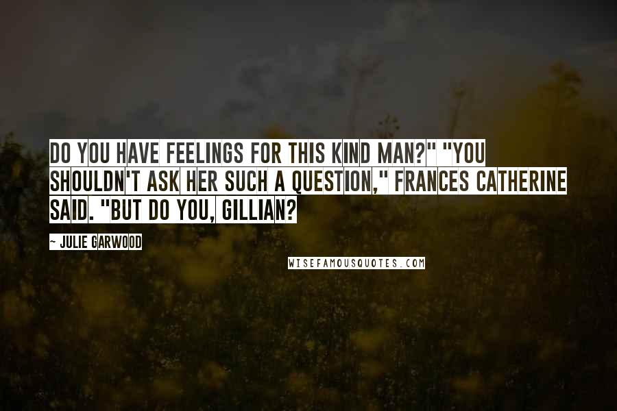 Julie Garwood Quotes: Do you have feelings for this kind man?" "You shouldn't ask her such a question," Frances Catherine said. "But do you, Gillian?