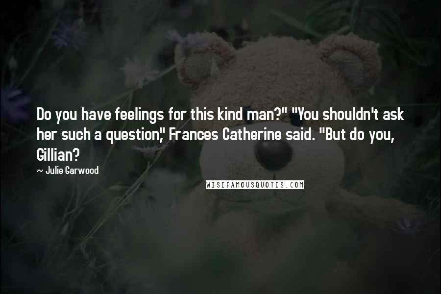 Julie Garwood Quotes: Do you have feelings for this kind man?" "You shouldn't ask her such a question," Frances Catherine said. "But do you, Gillian?