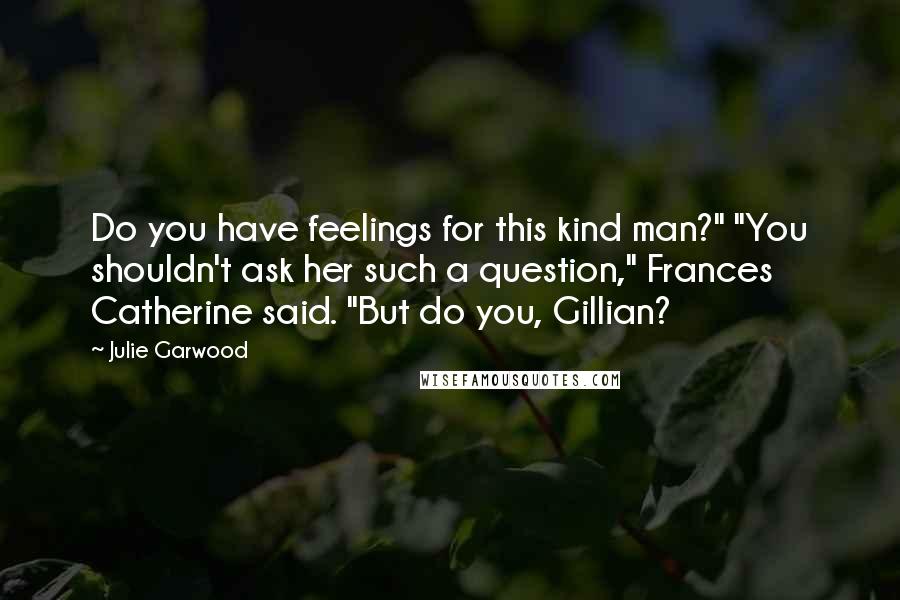 Julie Garwood Quotes: Do you have feelings for this kind man?" "You shouldn't ask her such a question," Frances Catherine said. "But do you, Gillian?