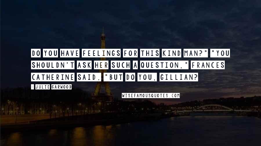 Julie Garwood Quotes: Do you have feelings for this kind man?" "You shouldn't ask her such a question," Frances Catherine said. "But do you, Gillian?