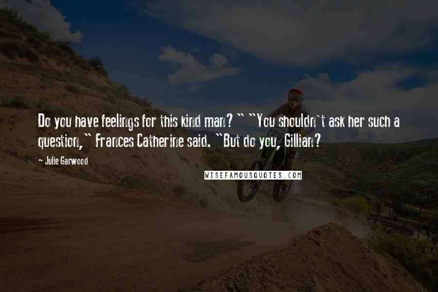 Julie Garwood Quotes: Do you have feelings for this kind man?" "You shouldn't ask her such a question," Frances Catherine said. "But do you, Gillian?