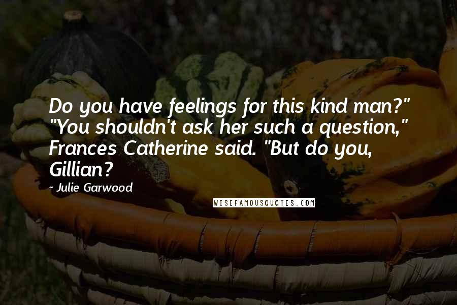 Julie Garwood Quotes: Do you have feelings for this kind man?" "You shouldn't ask her such a question," Frances Catherine said. "But do you, Gillian?