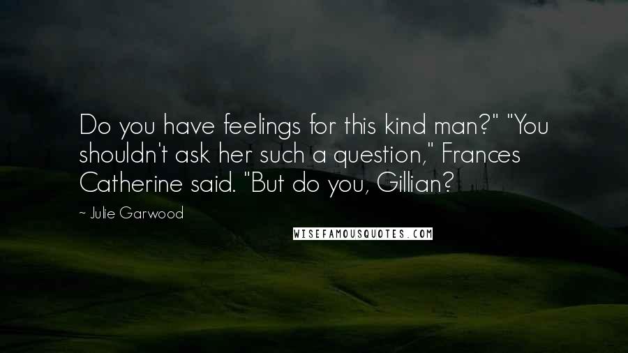 Julie Garwood Quotes: Do you have feelings for this kind man?" "You shouldn't ask her such a question," Frances Catherine said. "But do you, Gillian?
